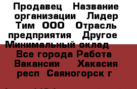 Продавец › Название организации ­ Лидер Тим, ООО › Отрасль предприятия ­ Другое › Минимальный оклад ­ 1 - Все города Работа » Вакансии   . Хакасия респ.,Саяногорск г.